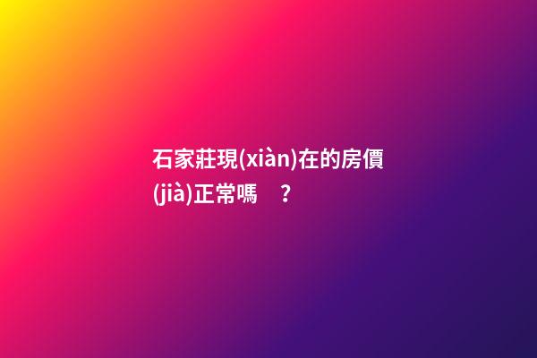 石家莊現(xiàn)在的房價(jià)正常嗎？